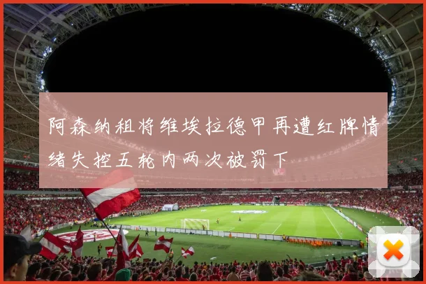 阿森纳租将维埃拉德甲再遭红牌情绪失控五轮内两次被罚下