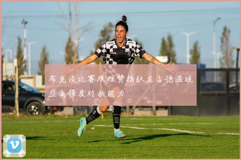 布克谈比赛艰难赞扬狄龙古德温适应高强度对抗能力