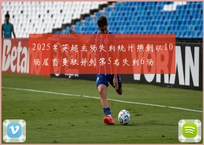2025年英超主场失利统计热刺以10场居首曼联并列第5名失利6场