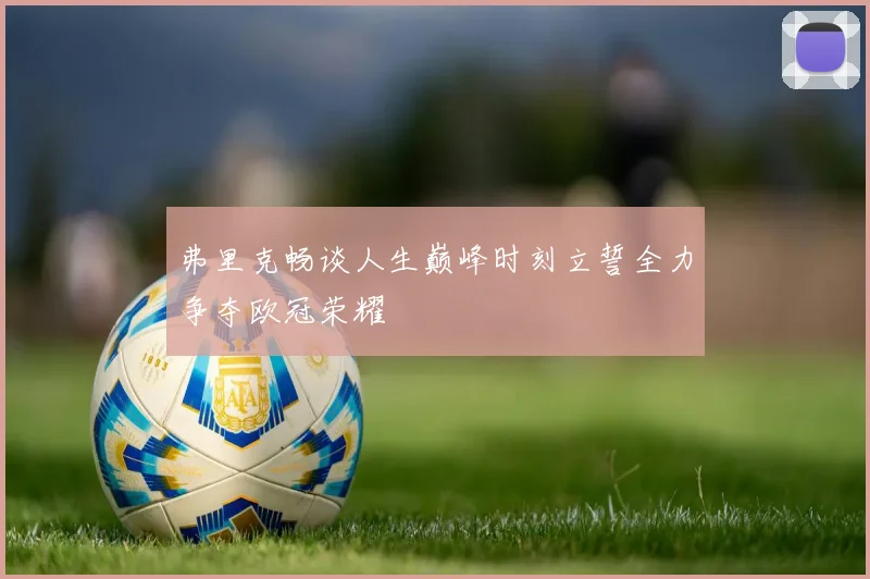 弗里克畅谈人生巅峰时刻立誓全力争夺欧冠荣耀