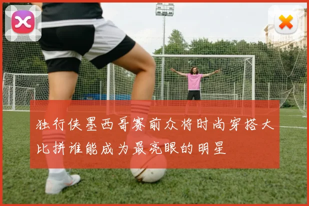 独行侠墨西哥赛前众将时尚穿搭大比拼谁能成为最亮眼的明星