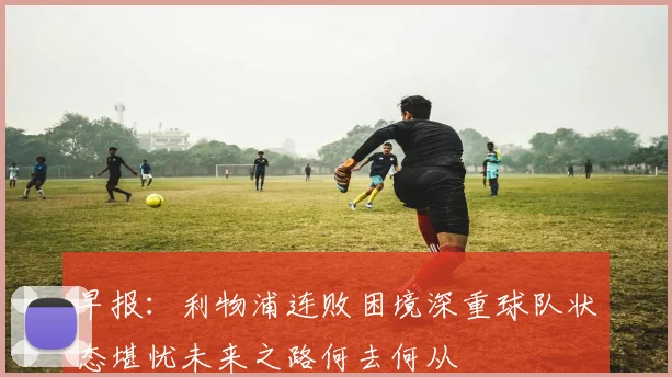 早报：利物浦连败困境深重球队状态堪忧未来之路何去何从