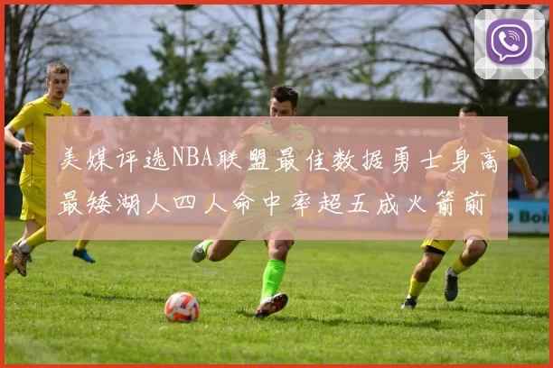 美媒评选NBA联盟最佳数据勇士身高最矮湖人四人命中率超五成火箭前场篮板率显优势