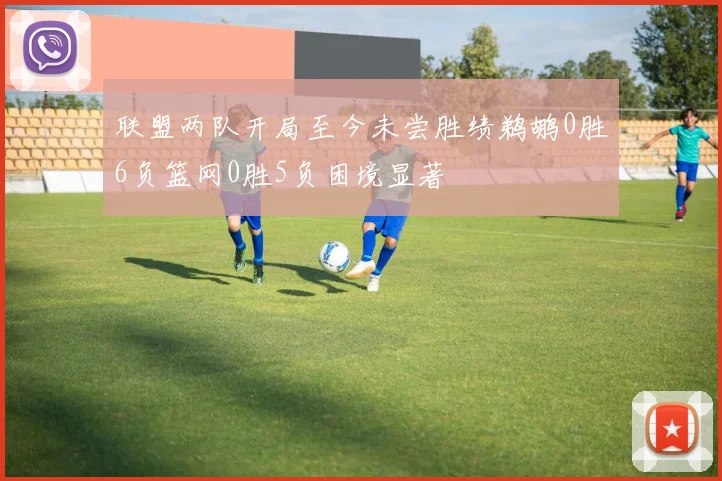 联盟两队开局至今未尝胜绩鹈鹕0胜6负篮网0胜5负困境显著