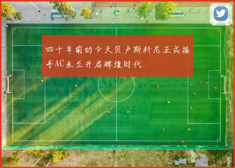 四十年前的今天贝卢斯科尼正式接手AC米兰开启辉煌时代