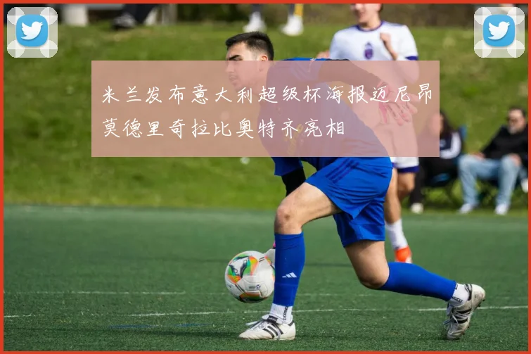 米兰发布意大利超级杯海报迈尼昂莫德里奇拉比奥特齐亮相