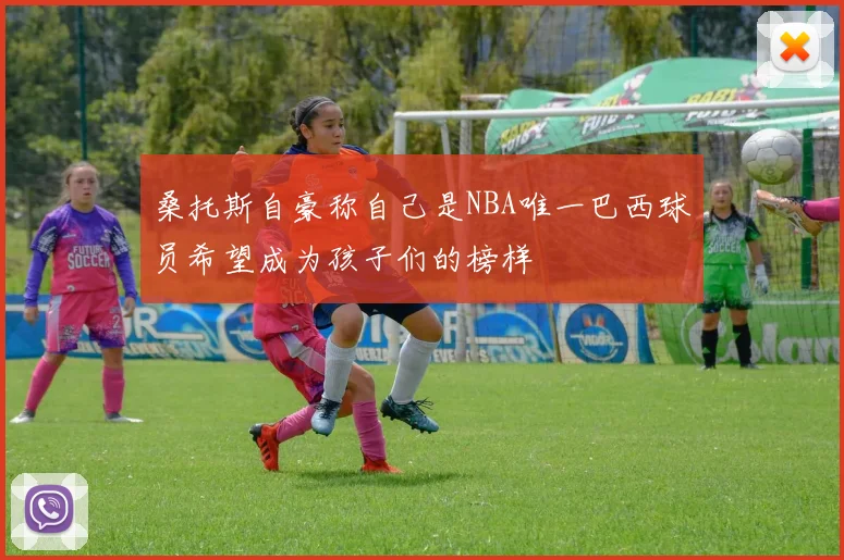 桑托斯自豪称自己是NBA唯一巴西球员希望成为孩子们的榜样