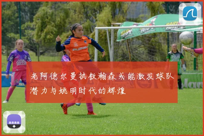 老阿德尔曼执教瀚森或能激发球队潜力与姚明时代的辉煌