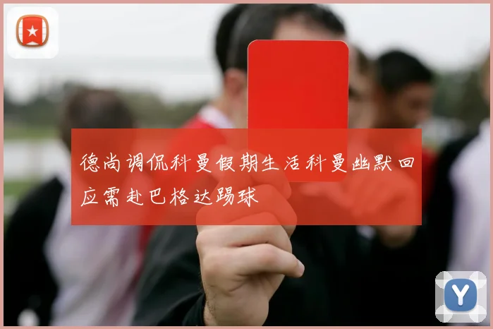 德尚调侃科曼假期生活科曼幽默回应需赴巴格达踢球