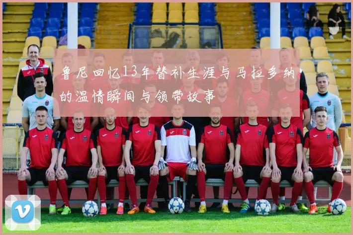 鲁尼回忆13年替补生涯与马拉多纳的温情瞬间与领带故事