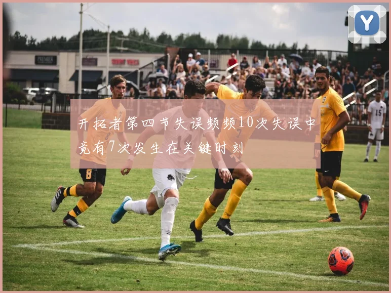 开拓者第四节失误频频10次失误中竟有7次发生在关键时刻