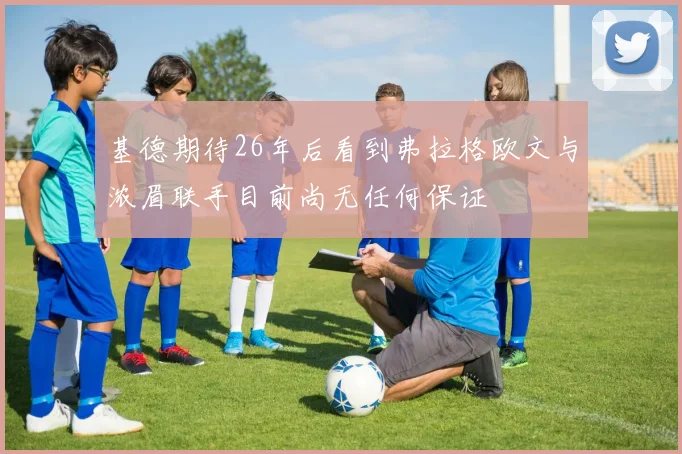 基德期待26年后看到弗拉格欧文与浓眉联手目前尚无任何保证