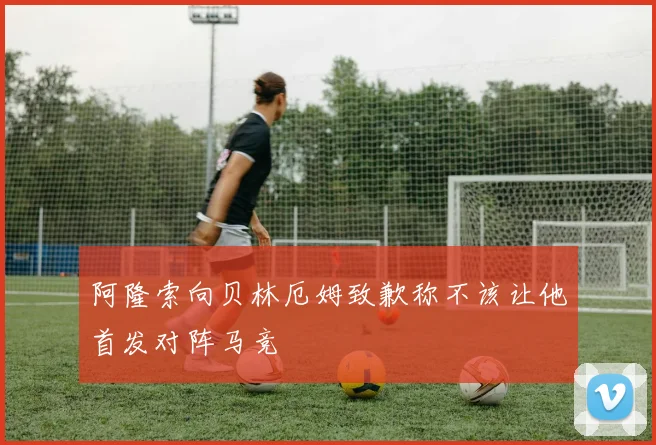 阿隆索向贝林厄姆致歉称不该让他首发对阵马竞