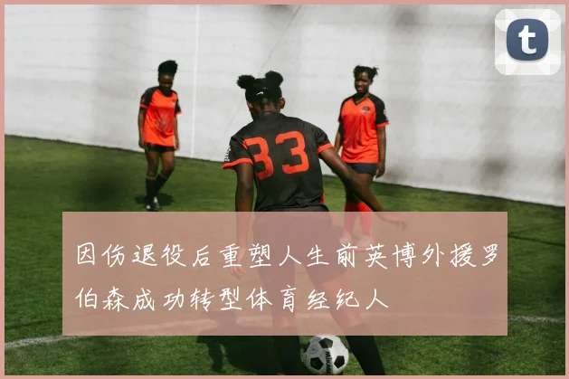 因伤退役后重塑人生前英博外援罗伯森成功转型体育经纪人