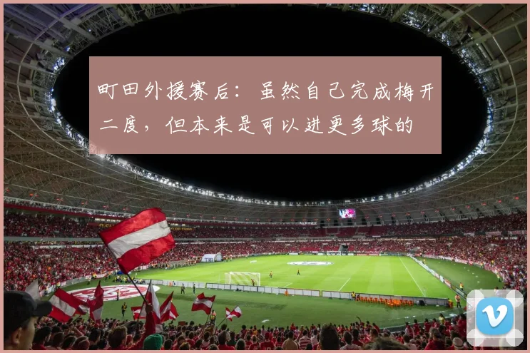 町田外援赛后：虽然自己完成梅开二度，但本来是可以进更多球的