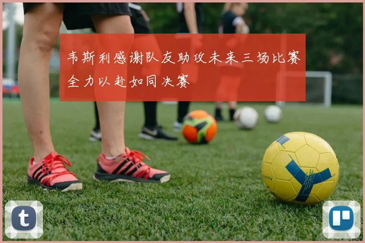 韦斯利感谢队友助攻未来三场比赛全力以赴如同决赛