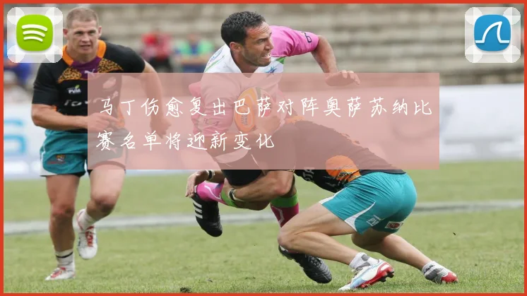 马丁伤愈复出巴萨对阵奥萨苏纳比赛名单将迎新变化