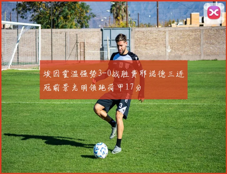 埃因霍温强势3-0战胜费耶诺德三连冠前景光明领跑荷甲17分