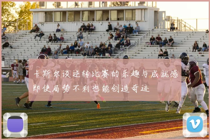 卡斯尔谈逆转比赛的乐趣与成就感即使局势不利也能创造奇迹