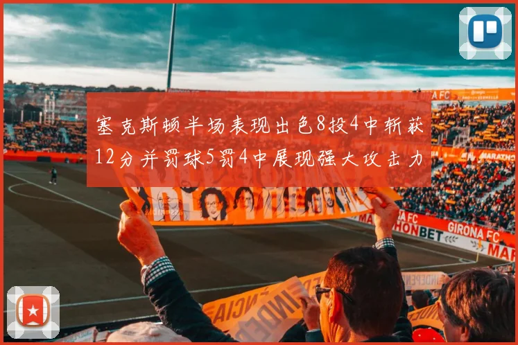 塞克斯顿半场表现出色8投4中斩获12分并罚球5罚4中展现强大攻击力