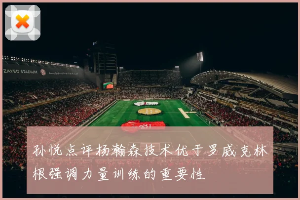 孙悦点评杨瀚森技术优于罗威克林根强调力量训练的重要性