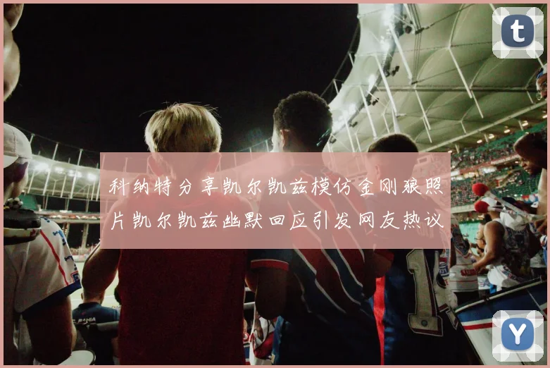 科纳特分享凯尔凯兹模仿金刚狼照片凯尔凯兹幽默回应引发网友热议