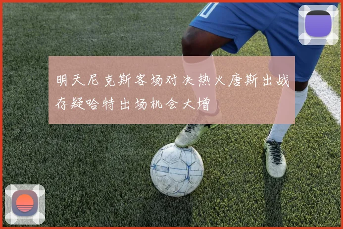 明天尼克斯客场对决热火唐斯出战存疑哈特出场机会大增