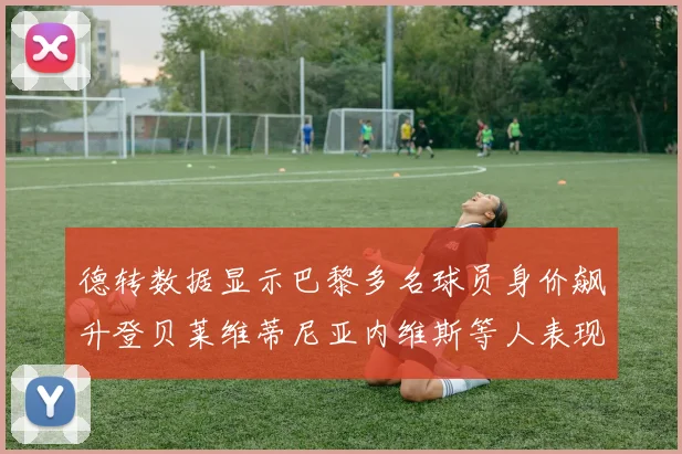 德转数据显示巴黎多名球员身价飙升登贝莱维蒂尼亚内维斯等人表现抢眼
