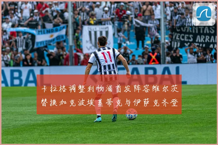 卡拉格调整利物浦首发阵容维尔茨替换加克波埃基蒂克与伊萨克齐登场