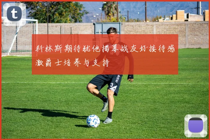 科林斯期待犹他揭幕战友好接待感激爵士培养与支持
