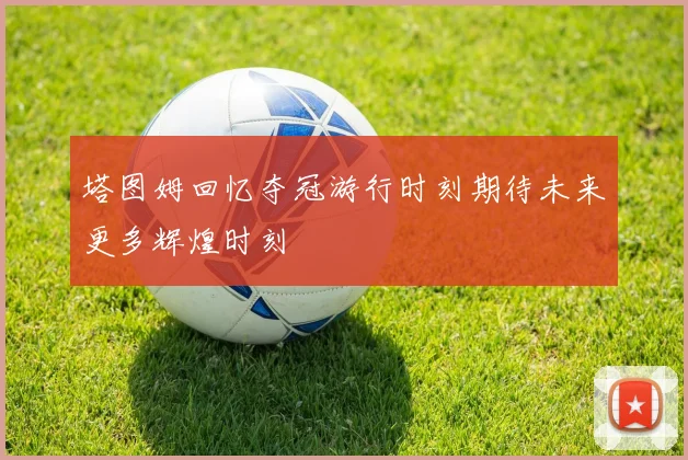 塔图姆回忆夺冠游行时刻期待未来更多辉煌时刻