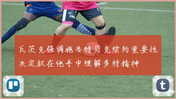 瓦茨克强调施洛特贝克续约重要性决定权在他手中理解多特精神
