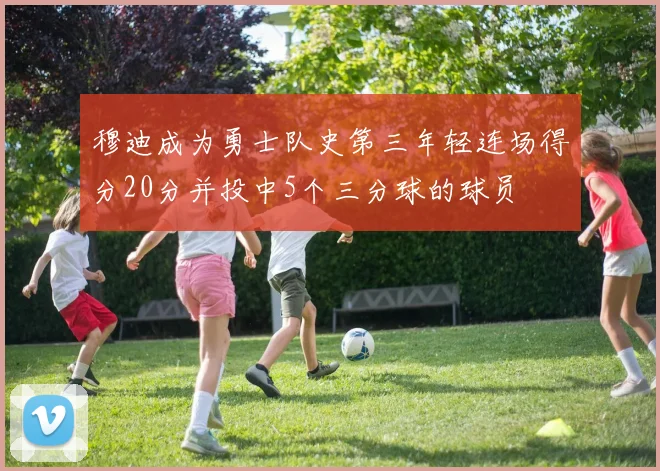 穆迪成为勇士队史第三年轻连场得分20分并投中5个三分球的球员