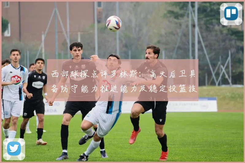 西部球探点评罗林斯：高大后卫具备防守能力推进能力及稳定投篮技巧