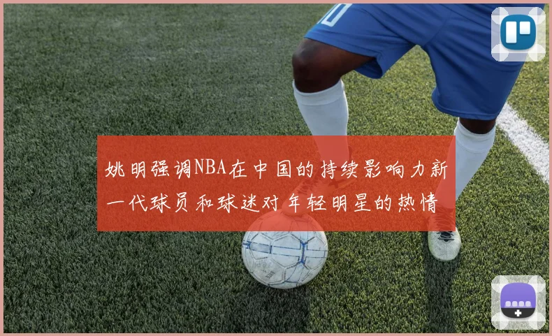姚明强调NBA在中国的持续影响力新一代球员和球迷对年轻明星的热情不减