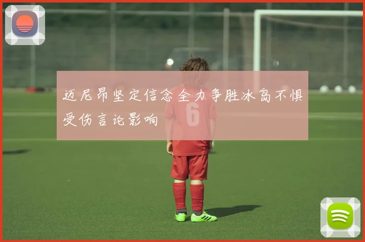 迈尼昂坚定信念全力争胜冰岛不惧受伤言论影响