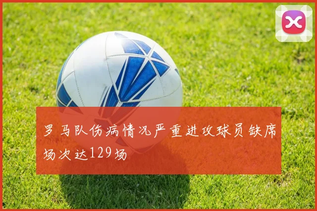 罗马队伤病情况严重进攻球员缺席场次达129场