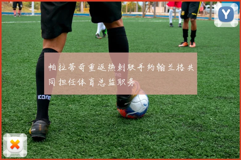 帕拉蒂奇重返热刺联手约翰兰格共同担任体育总监职务