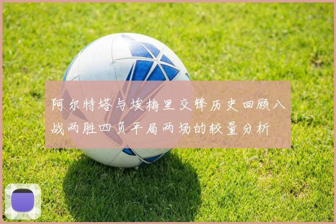 阿尔特塔与埃梅里交锋历史回顾八战两胜四负平局两场的较量分析