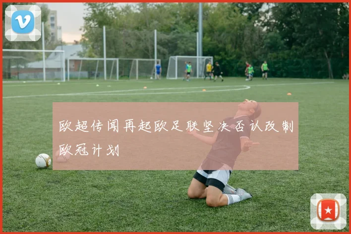 欧超传闻再起欧足联坚决否认改制欧冠计划
