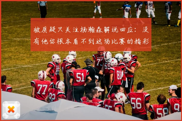 被质疑只关注杨瀚森解说回应：没有他你根本看不到这场比赛的精彩