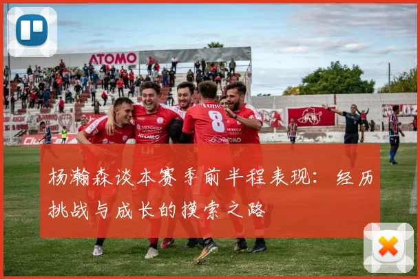 杨瀚森谈本赛季前半程表现：经历挑战与成长的摸索之路
