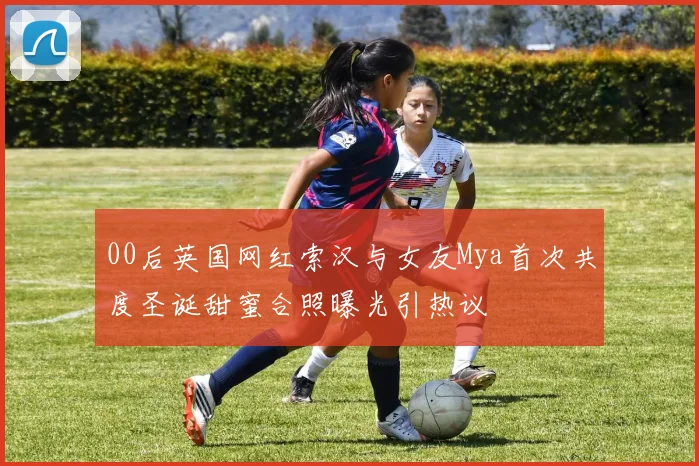 00后英国网红索汉与女友Mya首次共度圣诞甜蜜合照曝光引热议