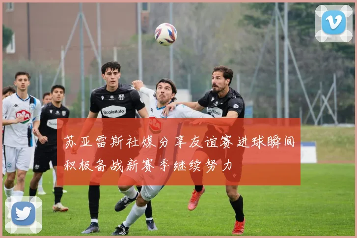 苏亚雷斯社媒分享友谊赛进球瞬间积极备战新赛季继续努力