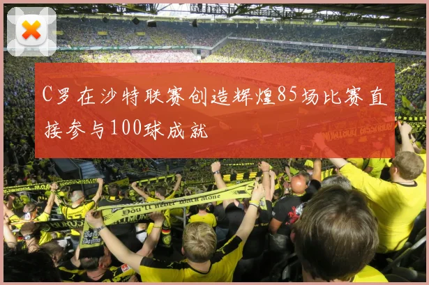 C罗在沙特联赛创造辉煌85场比赛直接参与100球成就