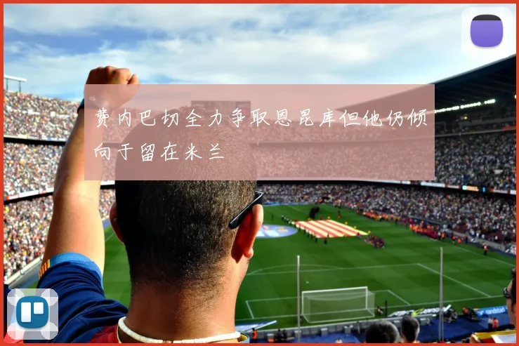 费内巴切全力争取恩昆库但他仍倾向于留在米兰