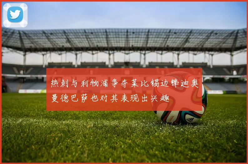 热刺与利物浦争夺莱比锡边锋迪奥曼德巴萨也对其表现出兴趣