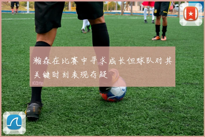 瀚森在比赛中寻求成长但球队对其关键时刻表现存疑