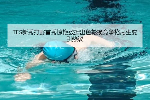 TES新秀打野首秀惊艳数据出色轮换竞争格局生变引热议 | Leyu